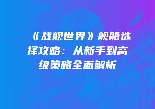 《战舰世界》舰船选择攻略：从新手到高级策略全面解析