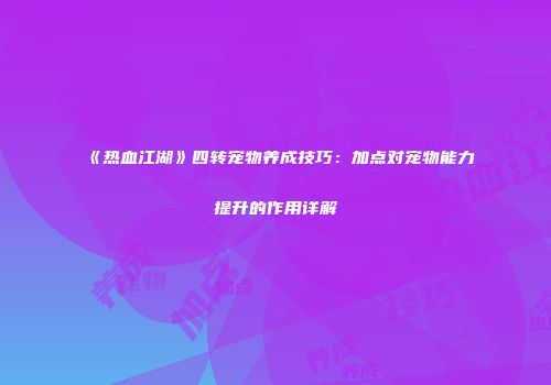 《热血江湖》四转宠物养成技巧：加点对宠物能力提升的作用详解