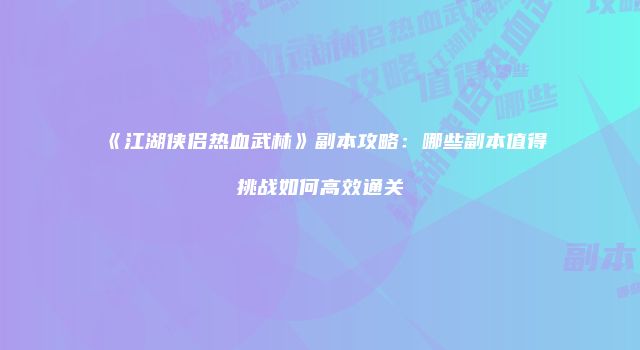 《江湖侠侣热血武林》副本攻略：哪些副本值得挑战如何高效通关