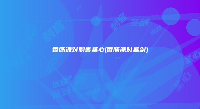 香肠派对刺客圣心(香肠派对圣剑)