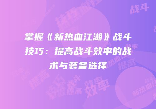 掌握《新热血江湖》战斗技巧：提高战斗效率的战术与装备选择