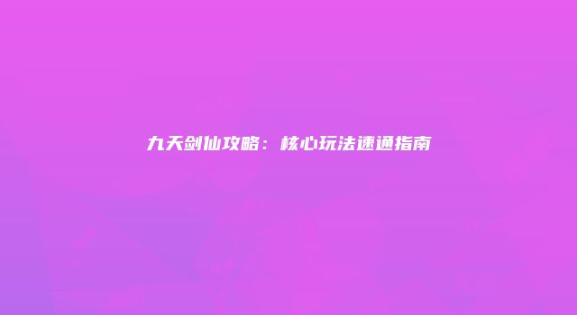 九天剑仙攻略：核心玩法速通指南