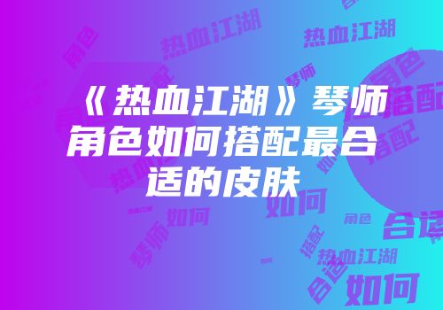 《热血江湖》琴师角色如何搭配最合适的皮肤