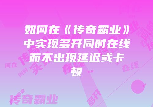 如何在《传奇霸业》中实现多开同时在线而不出现延迟或卡顿