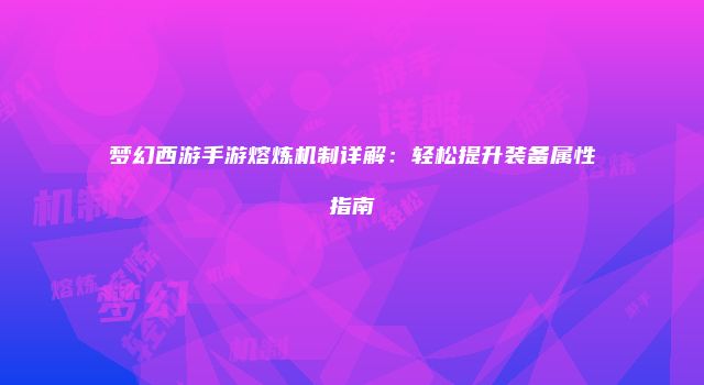 梦幻西游手游熔炼机制详解：轻松提升装备属性指南
