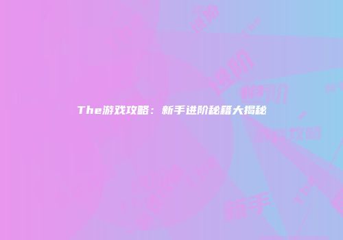 The游戏攻略：新手进阶秘籍大揭秘