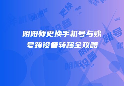 阴阳师更换手机号与账号跨设备转移全攻略