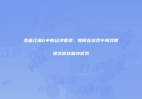 热血江湖D中的经济管理：如何在游戏中有效管理资源以保持优势