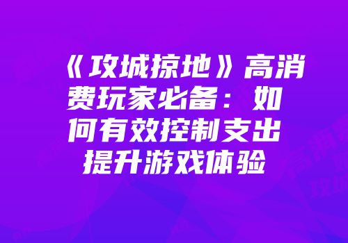 《攻城掠地》高消费玩家必备：如何有效控制支出提升游戏体验