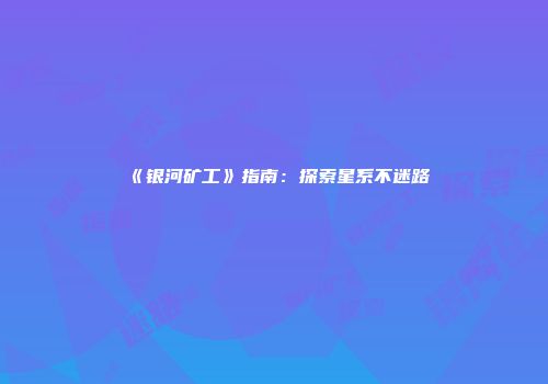 《银河矿工》指南：探索星系不迷路
