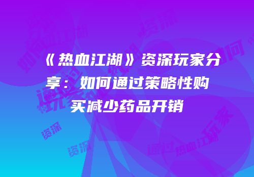 《热血江湖》资深玩家分享：如何通过策略性购买减少药品开销