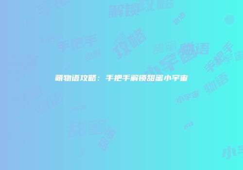 萌物语攻略：手把手解锁甜蜜小宇宙