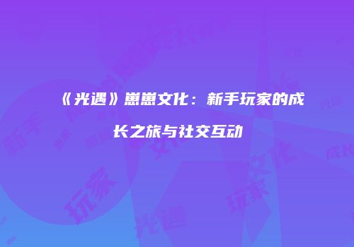 《光遇》崽崽文化：新手玩家的成长之旅与社交互动