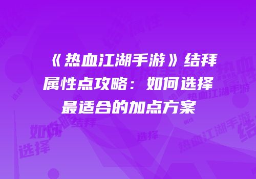 《热血江湖手游》结拜属性点攻略：如何选择最适合的加点方案