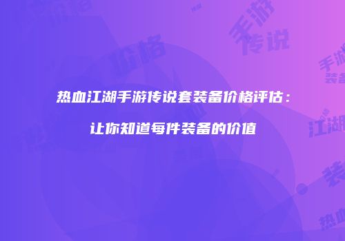 热血江湖手游传说套装备价格评估：让你知道每件装备的价值
