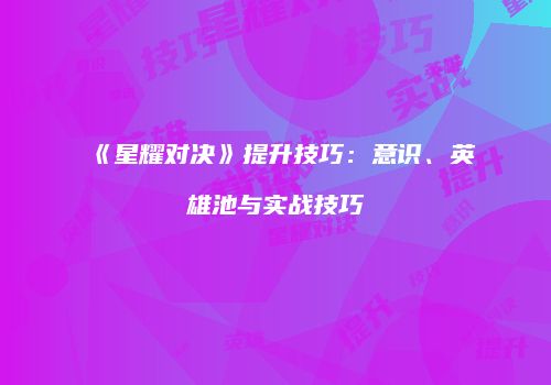 《星耀对决》提升技巧：意识、英雄池与实战技巧