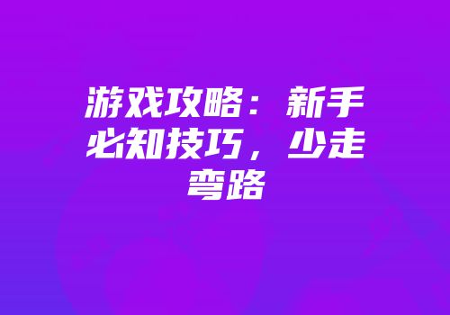 游戏攻略：新手必知技巧，少走弯路