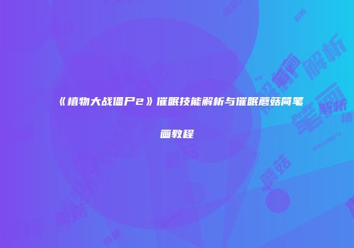 《植物大战僵尸2》催眠技能解析与催眠蘑菇简笔画教程