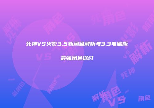死神VS火影3.5新角色解析与3.3电脑版最强角色探讨