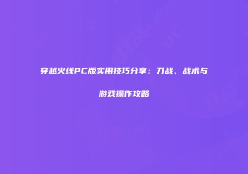 穿越火线PC版实用技巧分享：刀战、战术与游戏操作攻略