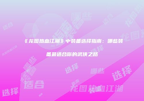 《龙图热血江湖》中装备选择指南：哪些装备最适合你的武侠之路