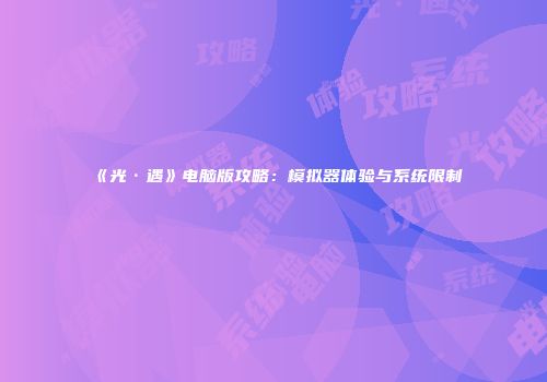 《光·遇》电脑版攻略：模拟器体验与系统限制