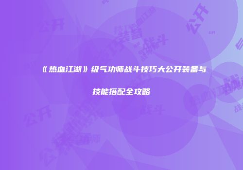 《热血江湖》级气功师战斗技巧大公开装备与技能搭配全攻略