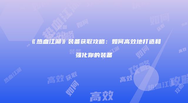 《热血江湖》装备获取攻略：如何高效地打造和强化你的装备