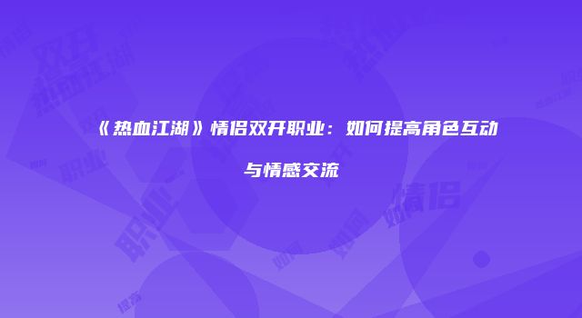 《热血江湖》情侣双开职业：如何提高角色互动与情感交流