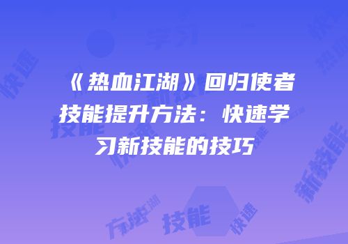 《热血江湖》回归使者技能提升方法：快速学习新技能的技巧