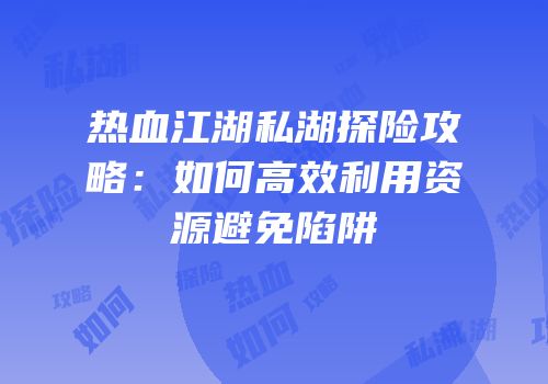 热血江湖私湖探险攻略：如何高效利用资源避免陷阱