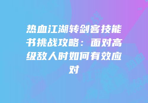 热血江湖转剑客技能书挑战攻略：面对高级敌人时如何有效应对