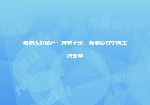 植物大战僵尸：寓教于乐，探寻游戏中的生活智慧