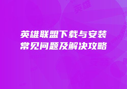 英雄联盟下载与安装常见问题及解决攻略