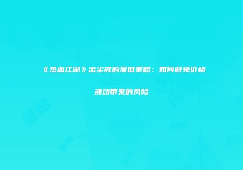 《热血江湖》出尘戒的保值策略：如何避免价格波动带来的风险