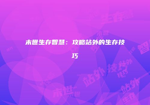 末世生存智慧：攻略站外的生存技巧