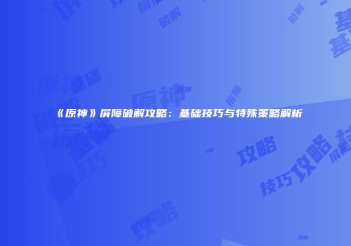《原神》屏障破解攻略：基础技巧与特殊策略解析
