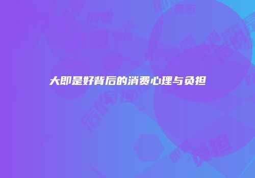 大即是好背后的消费心理与负担