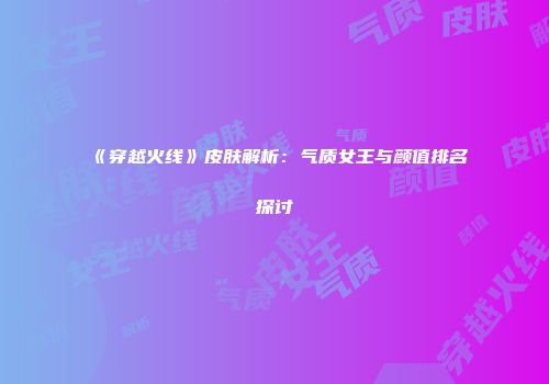 《穿越火线》皮肤解析：气质女王与颜值排名探讨