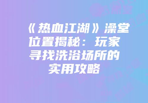 《热血江湖》澡堂位置揭秘：玩家寻找洗浴场所的实用攻略