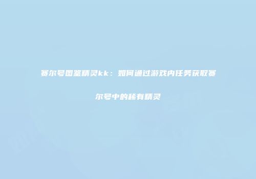 赛尔号图鉴精灵kk：如何通过游戏内任务获取赛尔号中的稀有精灵