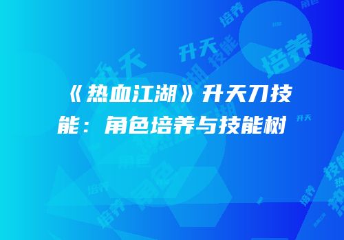《热血江湖》升天刀技能：角色培养与技能树