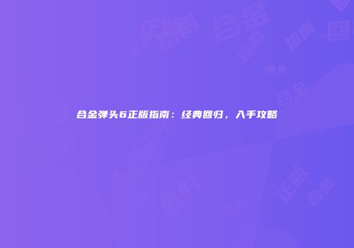 合金弹头6正版指南：经典回归，入手攻略