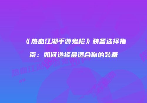 《热血江湖手游鬼枪》装备选择指南：如何选择最适合你的装备