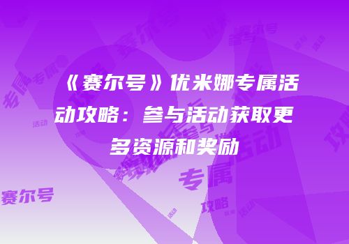 《赛尔号》优米娜专属活动攻略:参与活动获取更多资源和奖励