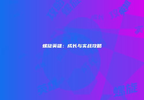 螺旋英雄：成长与实战攻略