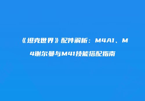 《坦克世界》配件解析：M4A1、M4谢尔曼与M41技能搭配指南