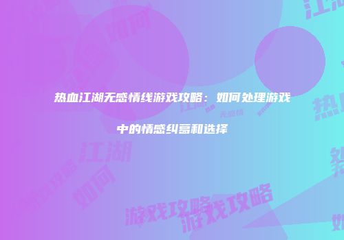 热血江湖无感情线游戏攻略：如何处理游戏中的情感纠葛和选择