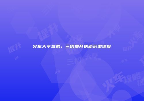 火车大亨攻略：三招提升铁路帝国速度