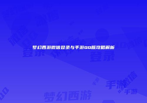 梦幻西游微信登录与手游QQ版攻略解析